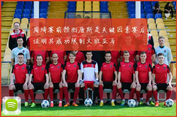 周琦赛前预测唐斯是关键因素赛后证明其成功限制文班亚马