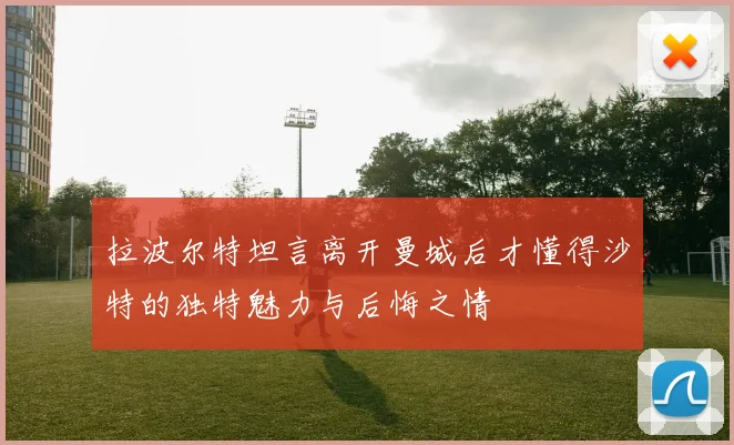 拉波尔特坦言离开曼城后才懂得沙特的独特魅力与后悔之情