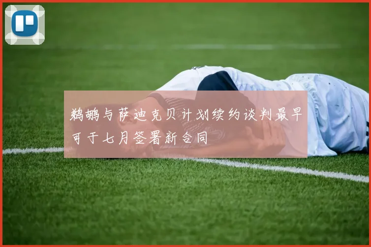 鹈鹕与萨迪克贝计划续约谈判最早可于七月签署新合同
