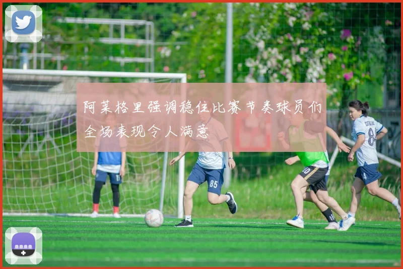 阿莱格里强调稳住比赛节奏球员们全场表现令人满意