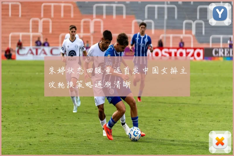 朱婷状态回暖重返首发中国女排主攻轮换策略逐渐清晰