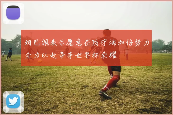 姆巴佩表示愿意在防守端加倍努力全力以赴争夺世界杯荣耀
