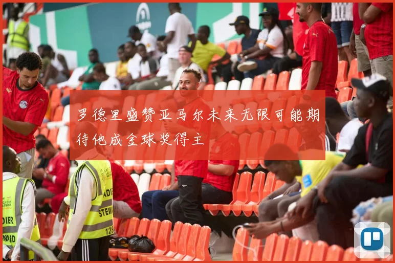 罗德里盛赞亚马尔未来无限可能期待他成金球奖得主