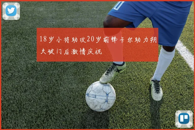 18岁小将助攻20岁前锋卡尔助力朔夫破门后激情庆祝