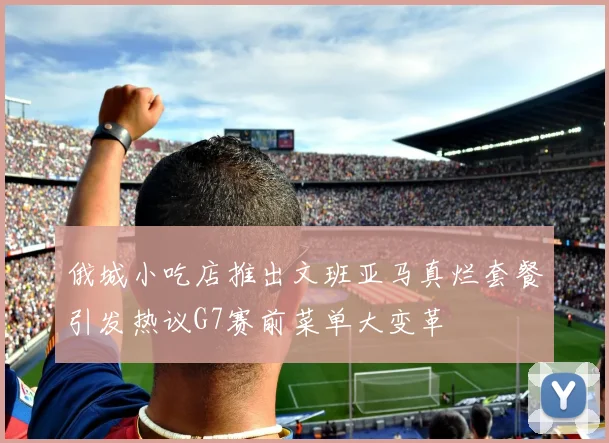 俄城小吃店推出文班亚马真烂套餐引发热议G7赛前菜单大变革