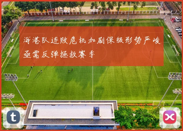 海港队连败危机加剧保级形势严峻亟需反弹拯救赛季