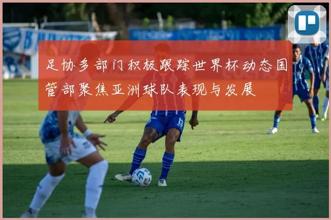 足协多部门积极跟踪世界杯动态国管部聚焦亚洲球队表现与发展