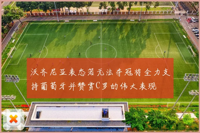 沃齐尼亚表态若无法夺冠将全力支持葡萄牙并赞赏C罗的伟大表现