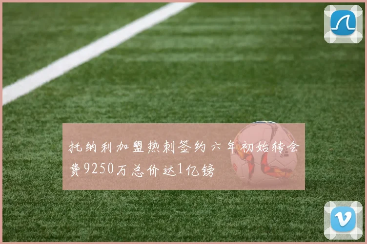 托纳利加盟热刺签约六年初始转会费9250万总价达1亿镑