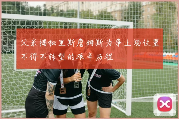 父亲揭秘里斯詹姆斯为争上场位置不得不转型的艰辛历程