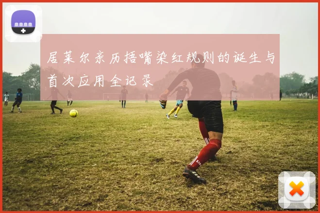 居莱尔亲历捂嘴染红规则的诞生与首次应用全记录