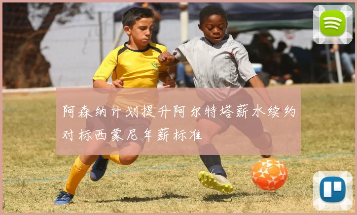 阿森纳计划提升阿尔特塔薪水续约对标西蒙尼年薪标准