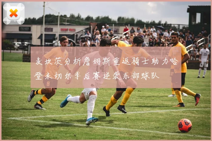 麦坎茨分析詹姆斯重返骑士助力哈登米切尔季后赛逆袭东部球队