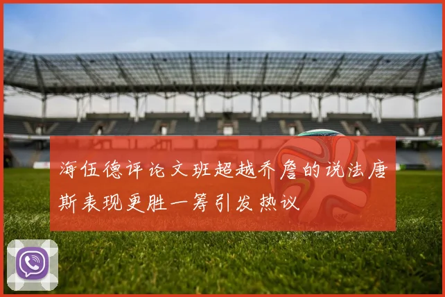 海伍德评论文班超越乔詹的说法唐斯表现更胜一筹引发热议