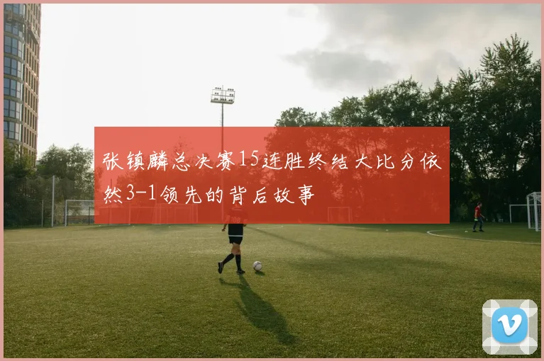 张镇麟总决赛15连胜终结大比分依然3-1领先的背后故事