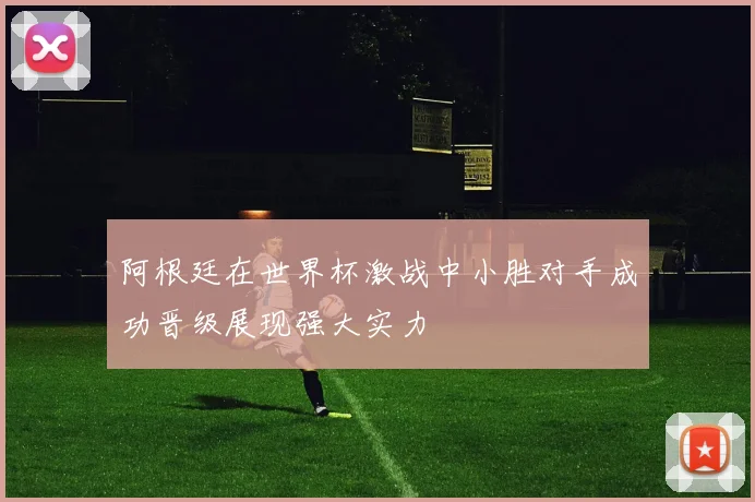 阿根廷在世界杯激战中小胜对手成功晋级展现强大实力