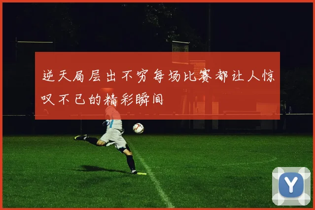 逆天局层出不穷每场比赛都让人惊叹不已的精彩瞬间