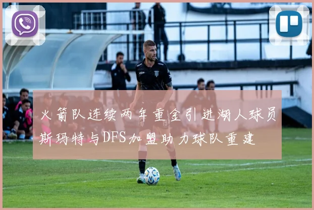 火箭队连续两年重金引进湖人球员斯玛特与DFS加盟助力球队重建