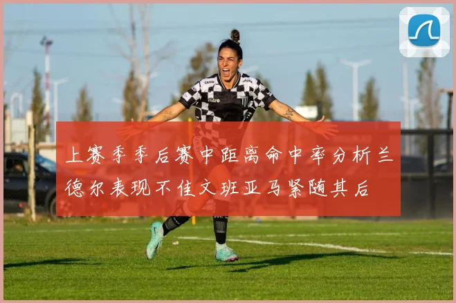 上赛季季后赛中距离命中率分析兰德尔表现不佳文班亚马紧随其后