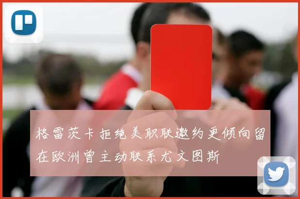 格雷茨卡拒绝美职联邀约更倾向留在欧洲曾主动联系尤文图斯