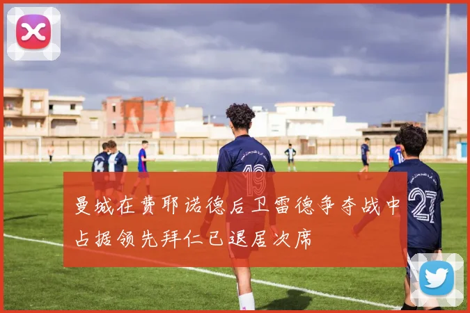 曼城在费耶诺德后卫雷德争夺战中占据领先拜仁已退居次席