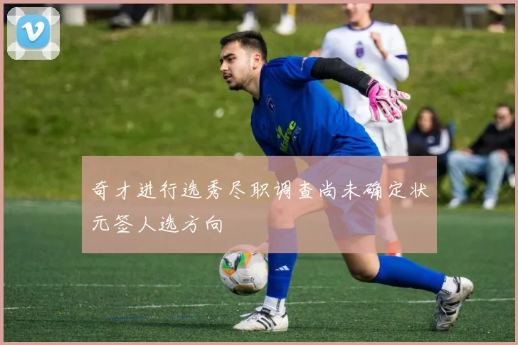 奇才进行选秀尽职调查尚未确定状元签人选方向
