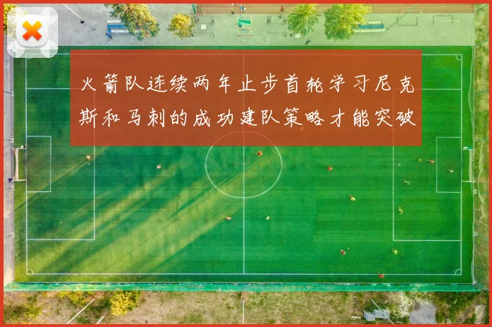 火箭队连续两年止步首轮学习尼克斯和马刺的成功建队策略才能突破瓶颈