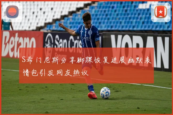 S希门尼斯分享脚踝恢复进展幽默表情包引发网友热议
