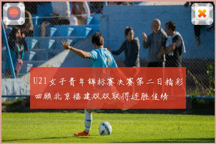 U21女子青年锦标赛决赛第二日精彩回顾北京福建双双取得连胜佳绩