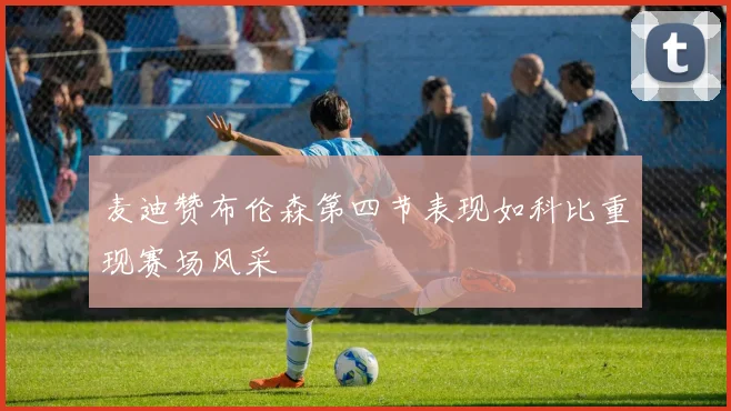 麦迪赞布伦森第四节表现如科比重现赛场风采