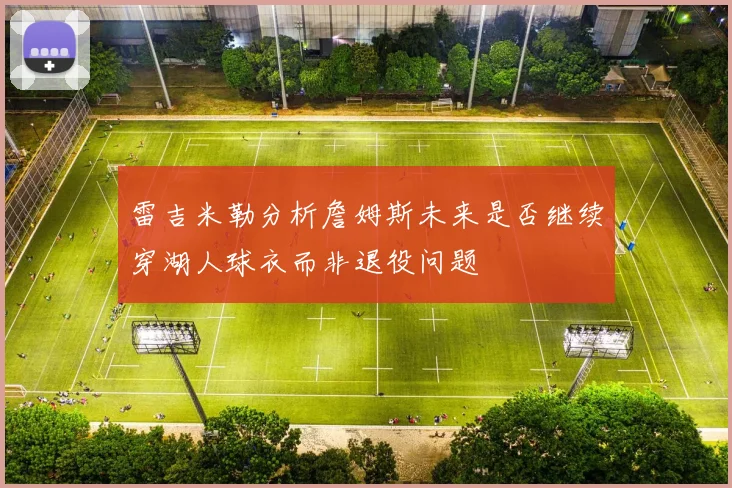 雷吉米勒分析詹姆斯未来是否继续穿湖人球衣而非退役问题
