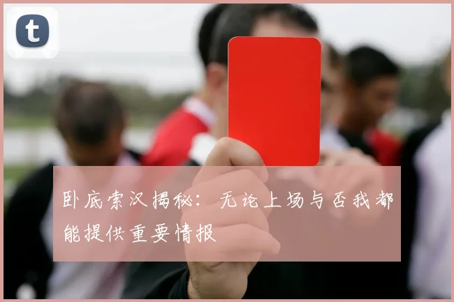卧底索汉揭秘：无论上场与否我都能提供重要情报