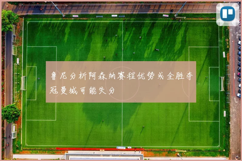 鲁尼分析阿森纳赛程优势或全胜夺冠曼城可能失分