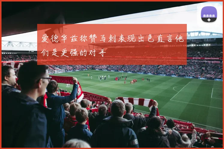 爱德华兹称赞马刺表现出色直言他们是更强的对手