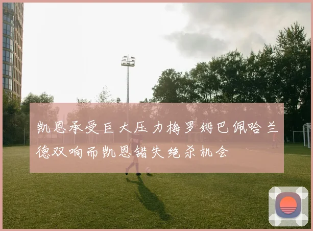 凯恩承受巨大压力梅罗姆巴佩哈兰德双响而凯恩错失绝杀机会