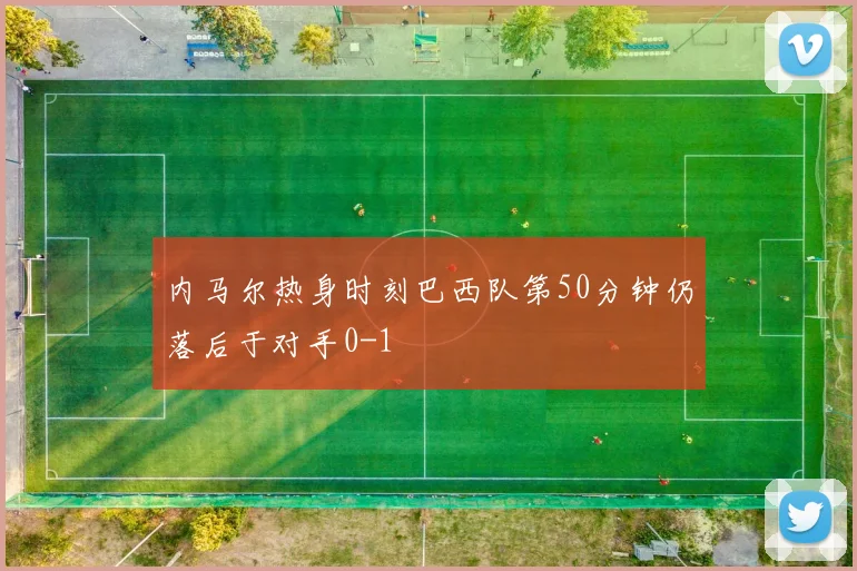 内马尔热身时刻巴西队第50分钟仍落后于对手0-1