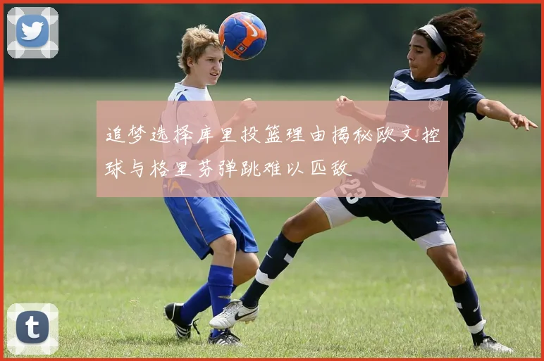 追梦选择库里投篮理由揭秘欧文控球与格里芬弹跳难以匹敌