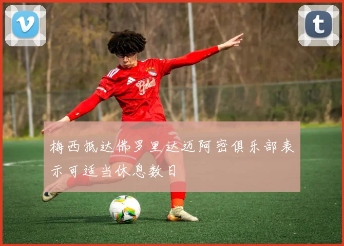 梅西抵达佛罗里达迈阿密俱乐部表示可适当休息数日