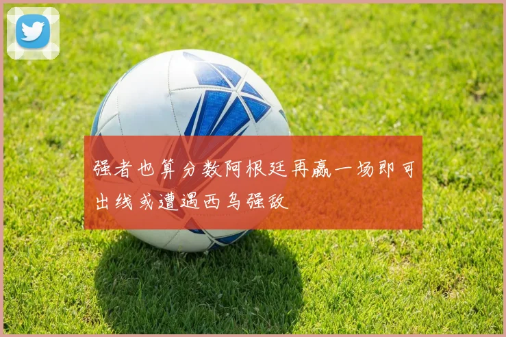 强者也算分数阿根廷再赢一场即可出线或遭遇西乌强敌