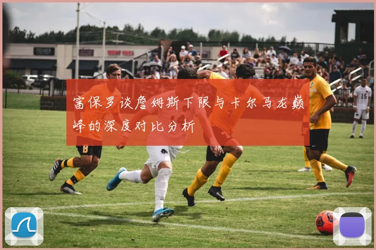 富保罗谈詹姆斯下限与卡尔马龙巅峰的深度对比分析