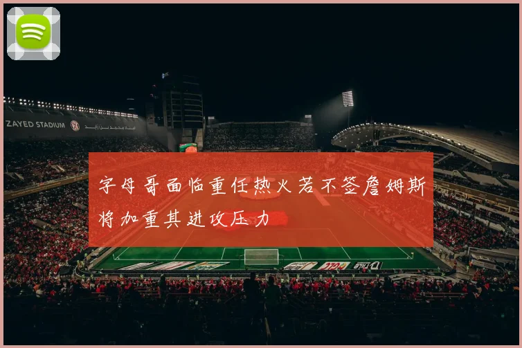 字母哥面临重任热火若不签詹姆斯将加重其进攻压力